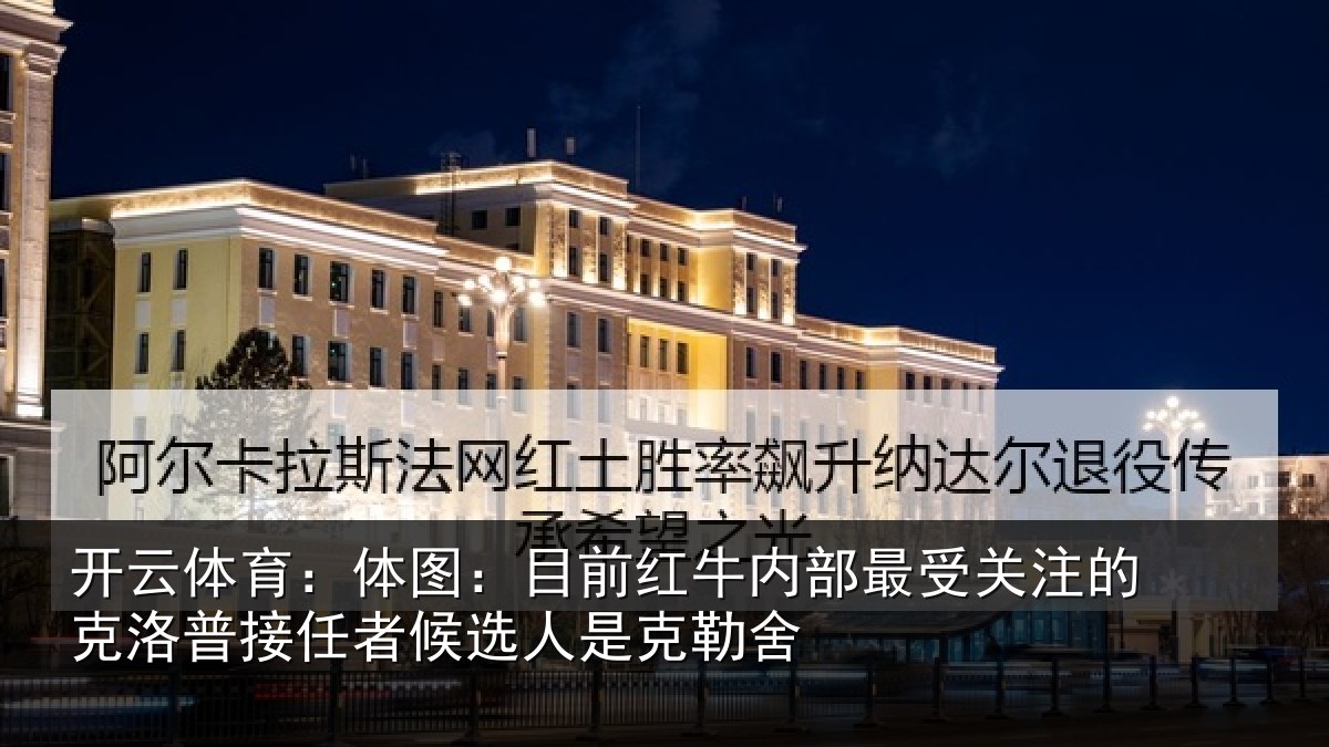 开云体育:体图:目前红牛内部最受关注的克洛普接任相关情况