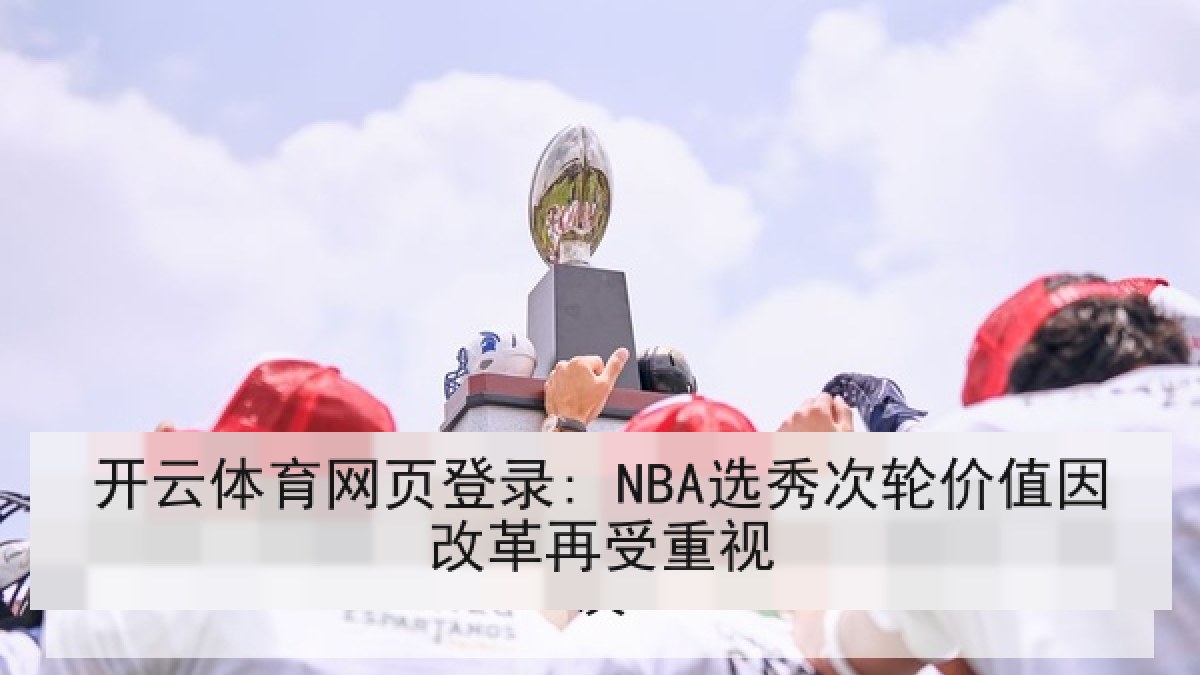 开云体育网页登录: NBA选秀次轮价值因改革再受重视 开云体育网页登录: NBA选秀次轮价值因改革再受重视