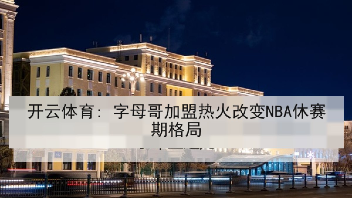 开云体育: 字母哥加盟热火改变NBA休赛期格局