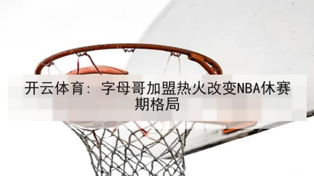 开云体育: 字母哥加盟热火改变NBA休赛期格局