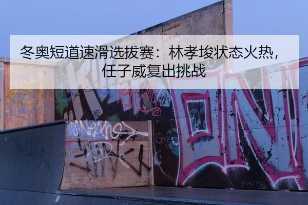 冬奥短道速滑选拔赛：林孝埈状态火热，任子威复出挑战