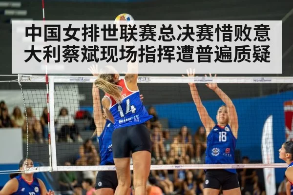 中国女排世联赛总决赛惜败意大利蔡斌现场指挥遭普遍质疑