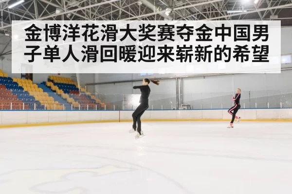 金博洋花滑大奖赛夺金中国男子单人滑回暖迎来崭新的希望