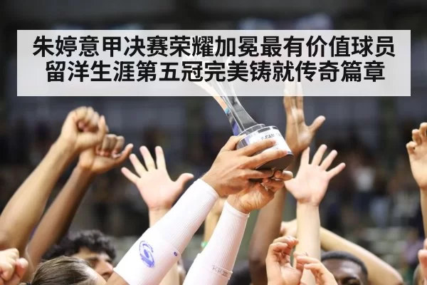 朱婷意甲决赛荣耀加冕最有价值球员 留洋生涯第五冠完美铸就传奇篇章
