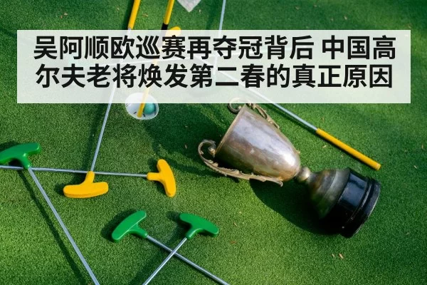 吴阿顺欧巡赛再夺冠背后 中国高尔夫老将焕发第二春的真正原因