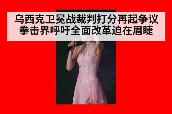 乌西克卫冕战裁判打分再起争议拳击界呼吁全面改革迫在眉睫