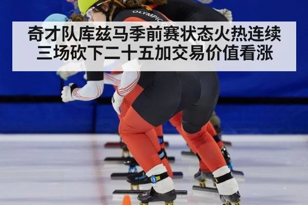 奇才队库兹马季前赛状态火热连续三场砍下二十五加交易价值看涨